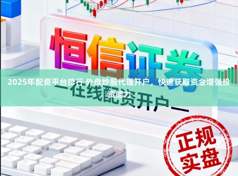 2025年配资平台排行 外盘炒股代理开户，快速获取资金增强投资能力