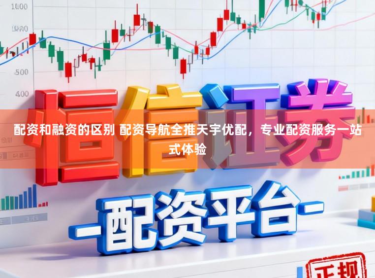配资和融资的区别 配资导航全推天宇优配，专业配资服务一站式体验