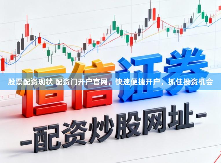股票配资现状 配资门开户官网，快速便捷开户，抓住投资机会