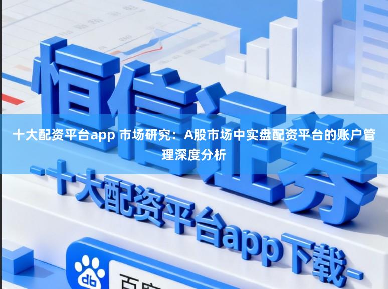 十大配资平台app 市场研究：A股市场中实盘配资平台的账户管理深度分析