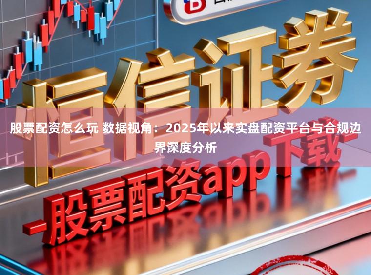 股票配资怎么玩 数据视角：2025年以来实盘配资平台与合规边界深度分析