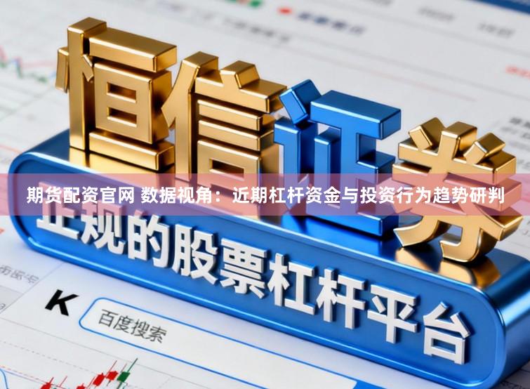 期货配资官网 数据视角：近期杠杆资金与投资行为趋势研判