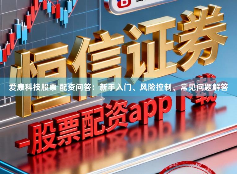 爱康科技股票 配资问答：新手入门、风险控制、常见问题解答