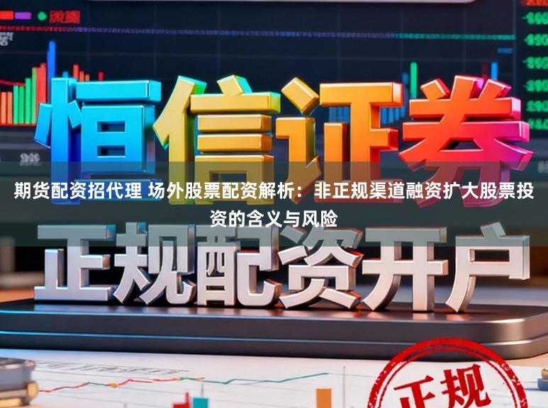 期货配资招代理 场外股票配资解析：非正规渠道融资扩大股票投资的含义与风险