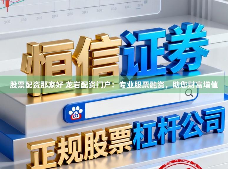 股票配资那家好 龙岩配资门户：专业股票融资，助您财富增值