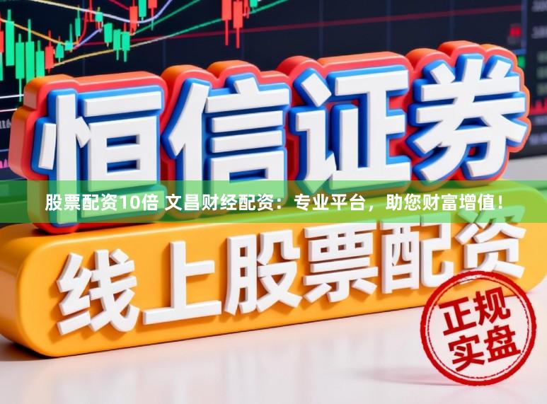 股票配资10倍 文昌财经配资：专业平台，助您财富增值！