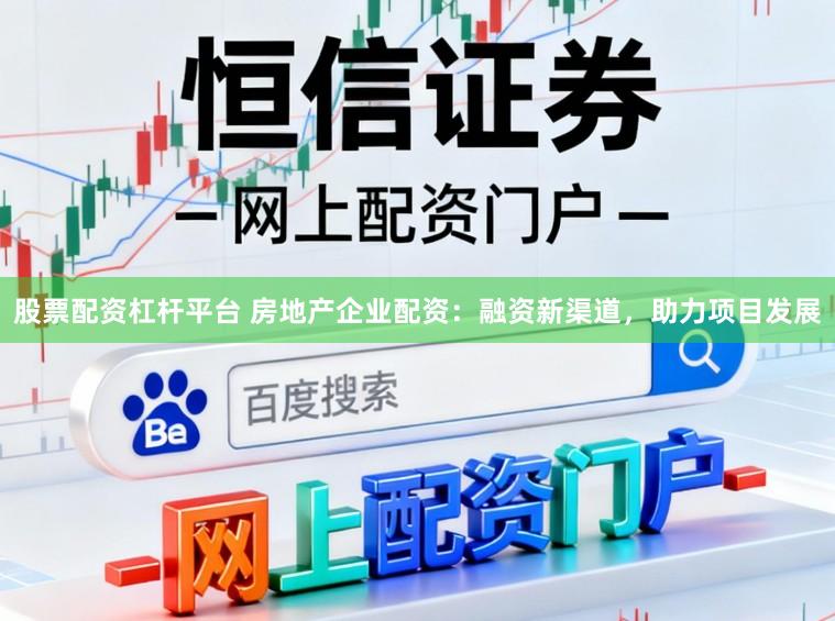 股票配资杠杆平台 房地产企业配资：融资新渠道，助力项目发展