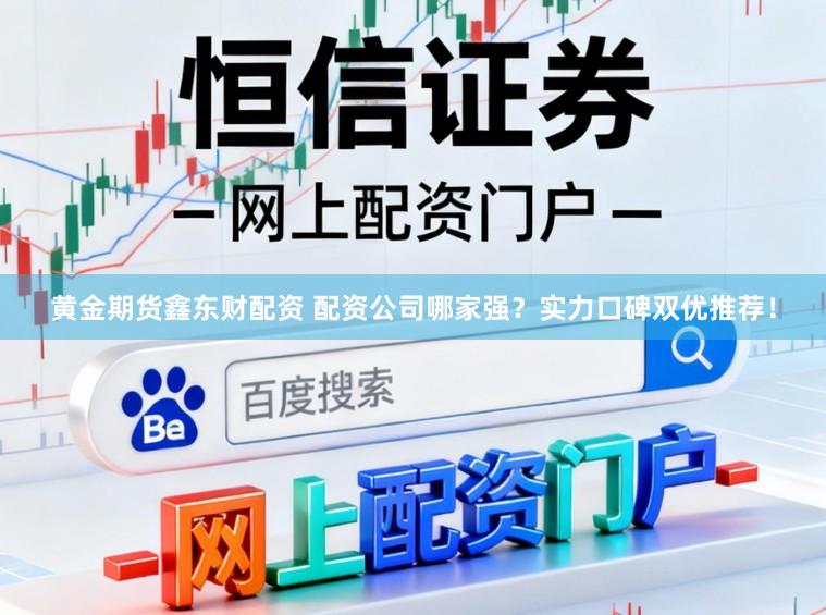 黄金期货鑫东财配资 配资公司哪家强？实力口碑双优推荐！