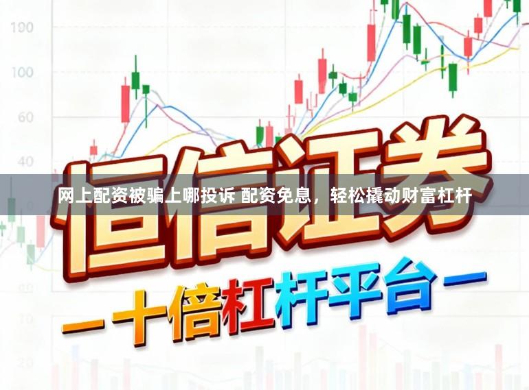 网上配资被骗上哪投诉 配资免息，轻松撬动财富杠杆