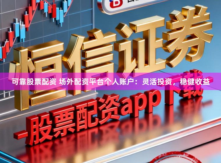 可靠股票配资 场外配资平台个人账户：灵活投资，稳健收益