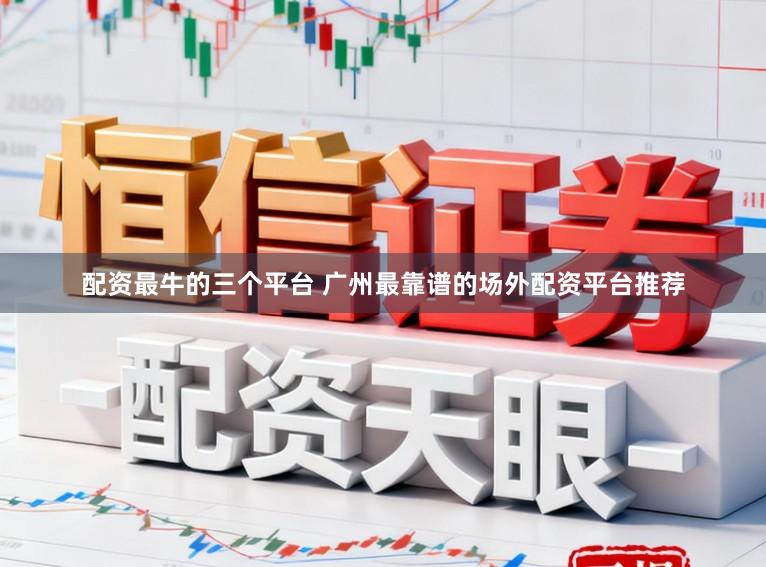 配资最牛的三个平台 广州最靠谱的场外配资平台推荐