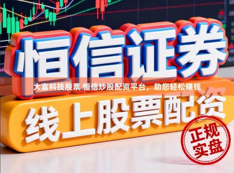 大富科技股票 恒信炒股配资平台，助您轻松赚钱