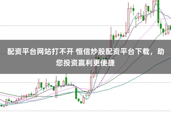配资平台网站打不开 恒信炒股配资平台下载，助您投资赢利更便捷