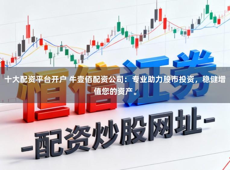 十大配资平台开户 牛壹佰配资公司：专业助力股市投资，稳健增值您的资产。