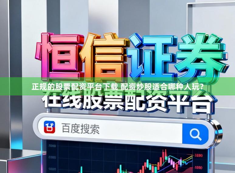 正规的股票配资平台下载 配资炒股适合哪种人玩？