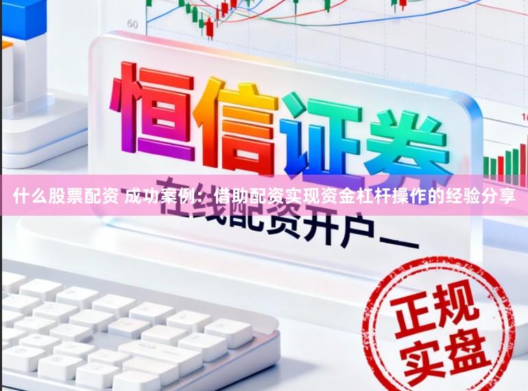 什么股票配资 成功案例：借助配资实现资金杠杆操作的经验分享