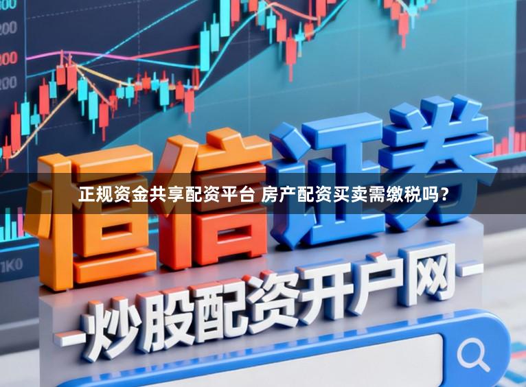 正规资金共享配资平台 房产配资买卖需缴税吗？