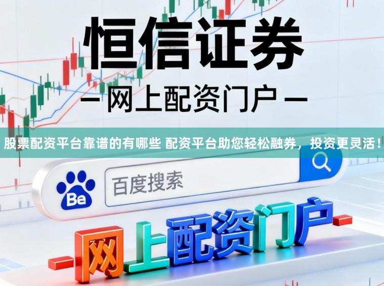 股票配资平台靠谱的有哪些 配资平台助您轻松融券，投资更灵活！