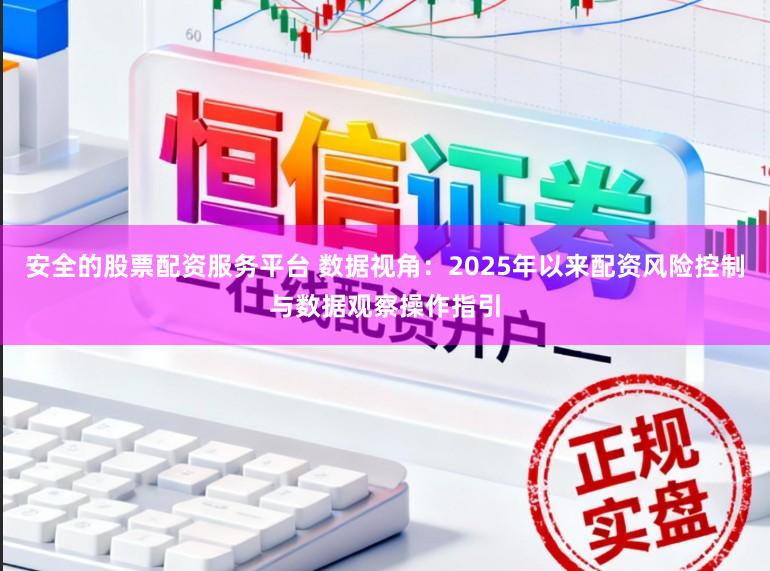 安全的股票配资服务平台 数据视角：2025年以来配资风险控制与数据观察操作指引