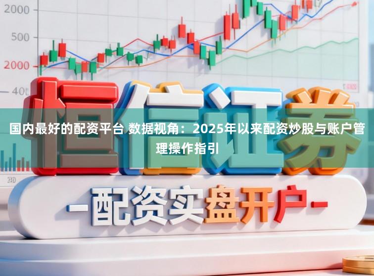 国内最好的配资平台 数据视角：2025年以来配资炒股与账户管理操作指引