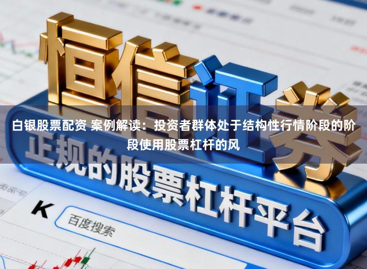 白银股票配资 案例解读：投资者群体处于结构性行情阶段的阶段使用股票杠杆的风