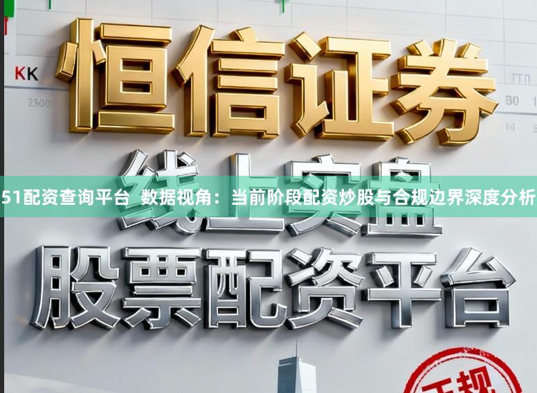 51配资查询平台  数据视角：当前阶段配资炒股与合规边界深度分析