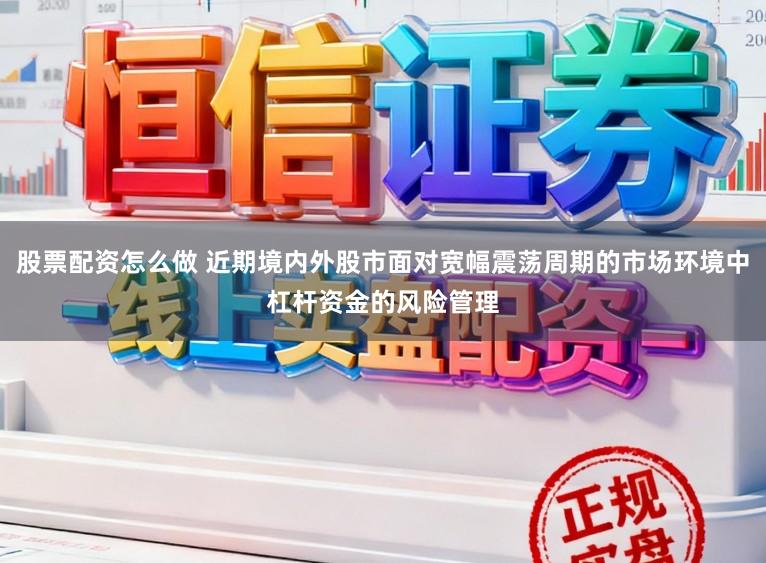 股票配资怎么做 近期境内外股市面对宽幅震荡周期的市场环境中杠杆资金的风险管理