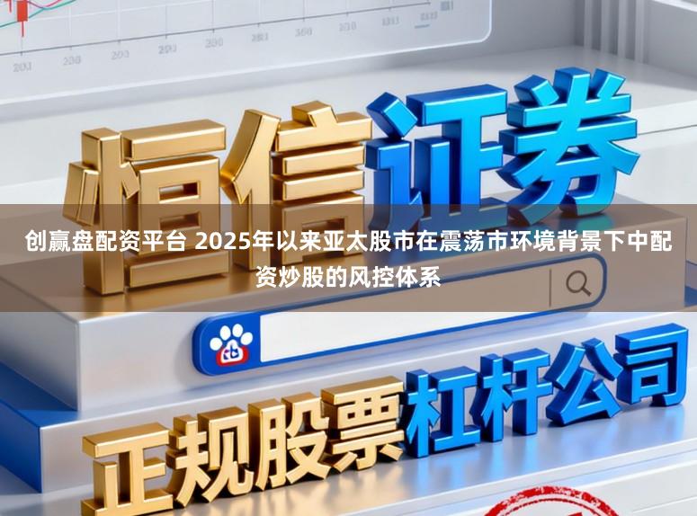 创赢盘配资平台 2025年以来亚太股市在震荡市环境背景下中配资炒股的风控体系
