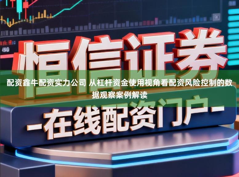 配资鑫牛配资实力公司 从杠杆资金使用视角看配资风险控制的数据观察案例解读